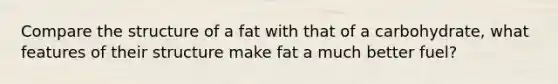 Compare the structure of a fat with that of a carbohydrate, what features of their structure make fat a much better fuel?