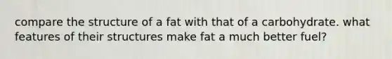 compare the structure of a fat with that of a carbohydrate. what features of their structures make fat a much better fuel?