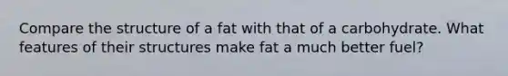 Compare the structure of a fat with that of a carbohydrate. What features of their structures make fat a much better fuel?