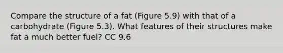 Compare the structure of a fat (Figure 5.9) with that of a carbohydrate (Figure 5.3). What features of their structures make fat a much better fuel? CC 9.6