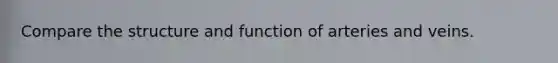 Compare the structure and function of arteries and veins.