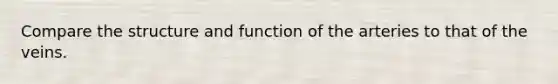 Compare the structure and function of the arteries to that of the veins.
