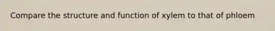 Compare the structure and function of xylem to that of phloem