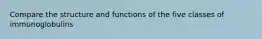 Compare the structure and functions of the five classes of immunoglobulins