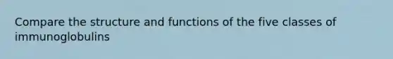 Compare the structure and functions of the five classes of immunoglobulins