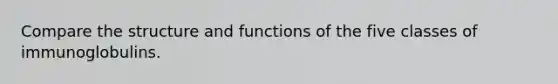 Compare the structure and functions of the five classes of immunoglobulins.