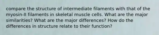 compare the structure of intermediate filaments with that of the myosin-II filaments in skeletal muscle cells. What are the major similarities? What are the major differences? How do the differences in structure relate to their function?