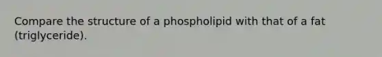 Compare the structure of a phospholipid with that of a fat (triglyceride).