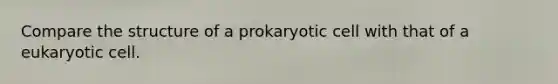 Compare the structure of a prokaryotic cell with that of a eukaryotic cell.