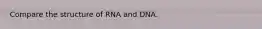 Compare the structure of RNA and DNA.