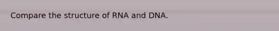 Compare the structure of RNA and DNA.