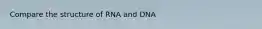 Compare the structure of RNA and DNA