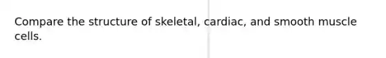 Compare the structure of skeletal, cardiac, and smooth muscle cells.