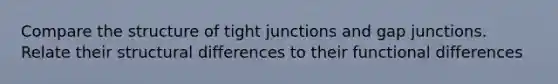 Compare the structure of tight junctions and gap junctions. Relate their structural differences to their functional differences