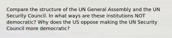 Compare the structure of the UN General Assembly and the UN Security Council. In what ways are these institutions NOT democratic? Why does the US oppose making the UN Security Council more democratic?