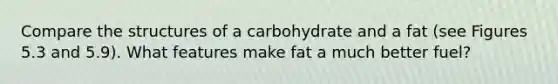 Compare the structures of a carbohydrate and a fat (see Figures 5.3 and 5.9). What features make fat a much better fuel?