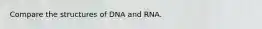 Compare the structures of DNA and RNA.