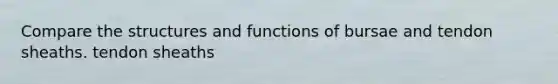 Compare the structures and functions of bursae and tendon sheaths. tendon sheaths