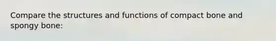 Compare the structures and functions of compact bone and spongy bone: