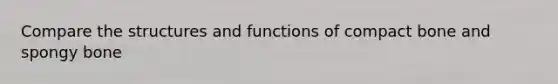 Compare the structures and functions of compact bone and spongy bone