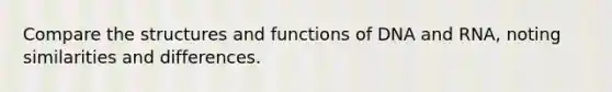 Compare the structures and functions of DNA and RNA, noting similarities and differences.