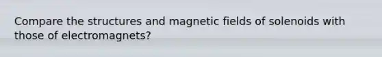 Compare the structures and magnetic fields of solenoids with those of electromagnets?