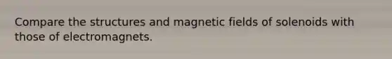 Compare the structures and <a href='https://www.questionai.com/knowledge/kqorUT4tK2-magnetic-fields' class='anchor-knowledge'>magnetic fields</a> of solenoids with those of electromagnets.