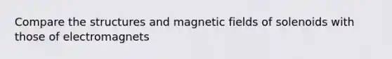 Compare the structures and magnetic fields of solenoids with those of electromagnets