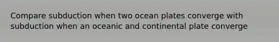 Compare subduction when two ocean plates converge with subduction when an oceanic and continental plate converge