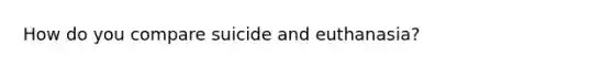 How do you compare suicide and euthanasia?