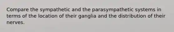 Compare the sympathetic and the parasympathetic systems in terms of the location of their ganglia and the distribution of their nerves.