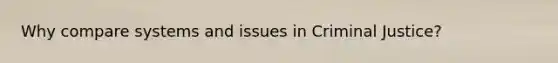 Why compare systems and issues in Criminal Justice?