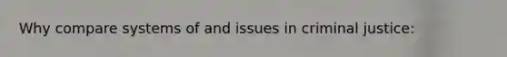 Why compare systems of and issues in criminal justice: