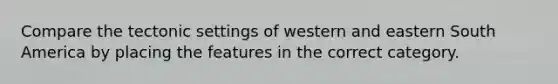 Compare the tectonic settings of western and eastern South America by placing the features in the correct category.