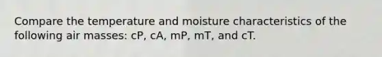 Compare the temperature and moisture characteristics of the following air masses: cP, cA, mP, mT, and cT.