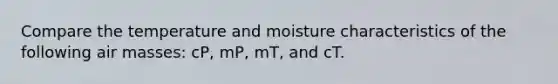 Compare the temperature and moisture characteristics of the following <a href='https://www.questionai.com/knowledge/kxxue2ni5z-air-masses' class='anchor-knowledge'>air masses</a>: cP, mP, mT, and cT.