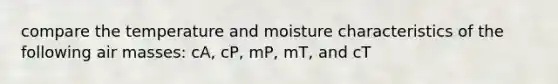 compare the temperature and moisture characteristics of the following air masses: cA, cP, mP, mT, and cT