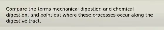 Compare the terms mechanical digestion and chemical digestion, and point out where these processes occur along the digestive tract.