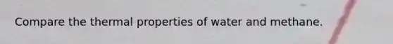 Compare the thermal properties of water and methane.