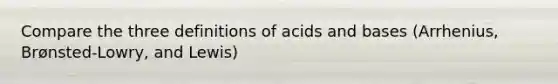 Compare the three definitions of acids and bases (Arrhenius, Brønsted-Lowry, and Lewis)