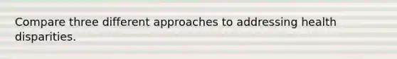 Compare three different approaches to addressing health disparities.