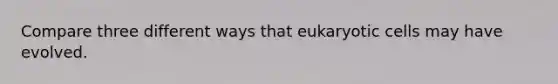 Compare three different ways that <a href='https://www.questionai.com/knowledge/kb526cpm6R-eukaryotic-cells' class='anchor-knowledge'>eukaryotic cells</a> may have evolved.