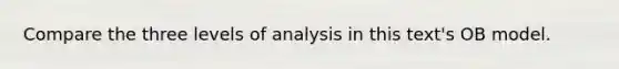 Compare the three levels of analysis in this text's OB model.