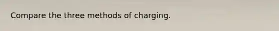 Compare the three methods of charging.