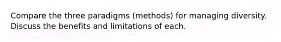 Compare the three paradigms (methods) for managing diversity. Discuss the benefits and limitations of each.