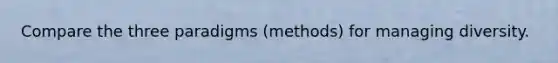 Compare the three paradigms (methods) for managing diversity.