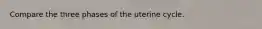 Compare the three phases of the uterine cycle.