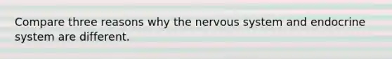 Compare three reasons why the nervous system and endocrine system are different.