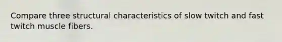 Compare three structural characteristics of slow twitch and fast twitch muscle fibers.