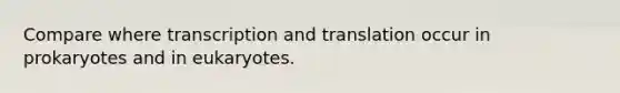 Compare where transcription and translation occur in prokaryotes and in eukaryotes.